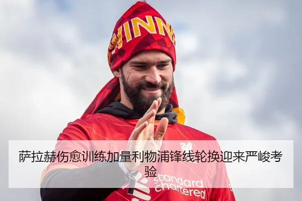 萨拉赫伤愈训练加量利物浦锋线轮换迎来严峻考验